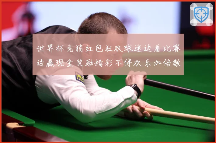世界杯竞猜红包狂欢球迷边看比赛边赢现金奖励精彩不停欢乐加倍数据研判-深度解析