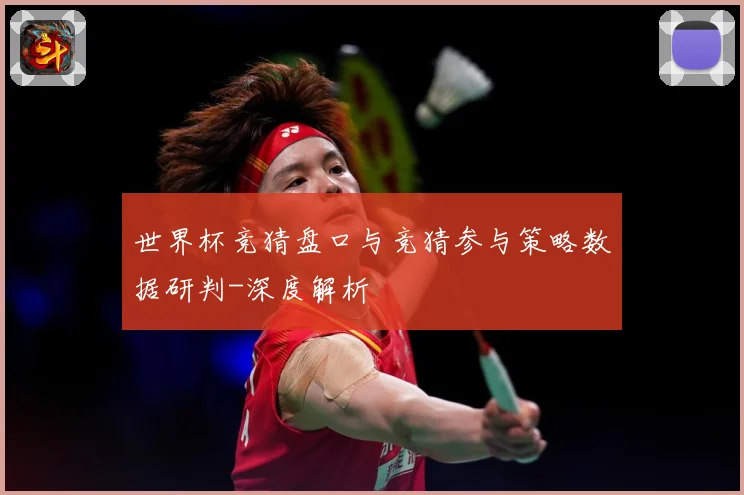 世界杯竞猜盘口与竞猜参与策略数据研判-深度解析