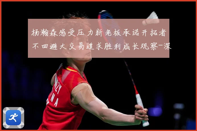 杨瀚森感受压力新老板承诺开拓者不回避大交易追求胜利成长观察-深度解析
