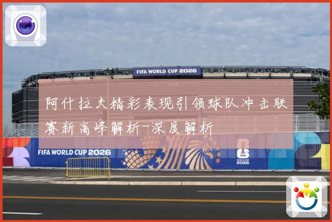 阿什拉夫精彩表现引领球队冲击联赛新高峰解析-深度解析
