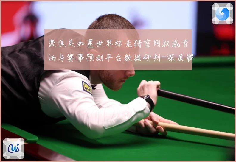 聚焦美加墨世界杯竞猜官网权威资讯与赛事预测平台数据研判-深度解析