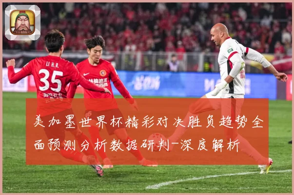 美加墨世界杯精彩对决胜负趋势全面预测分析数据研判-深度解析
