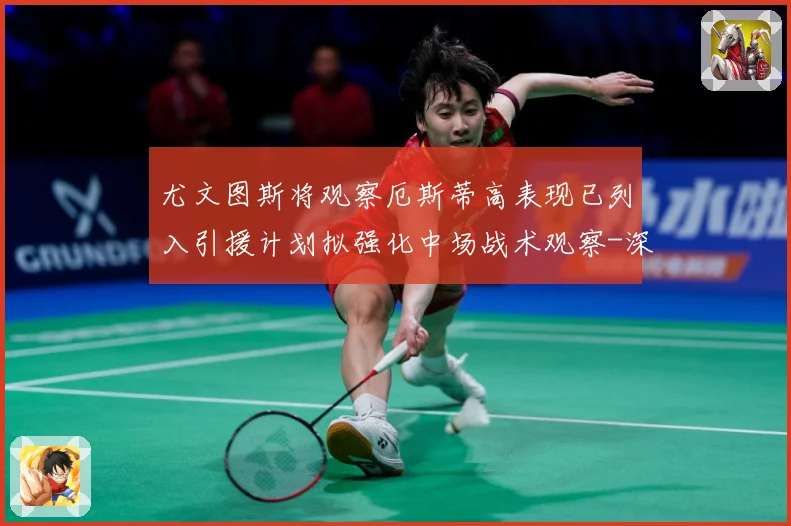 尤文图斯将观察厄斯蒂高表现已列入引援计划拟强化中场战术观察-深度解析