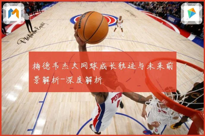 梅德韦杰夫网球成长轨迹与未来前景解析-深度解析