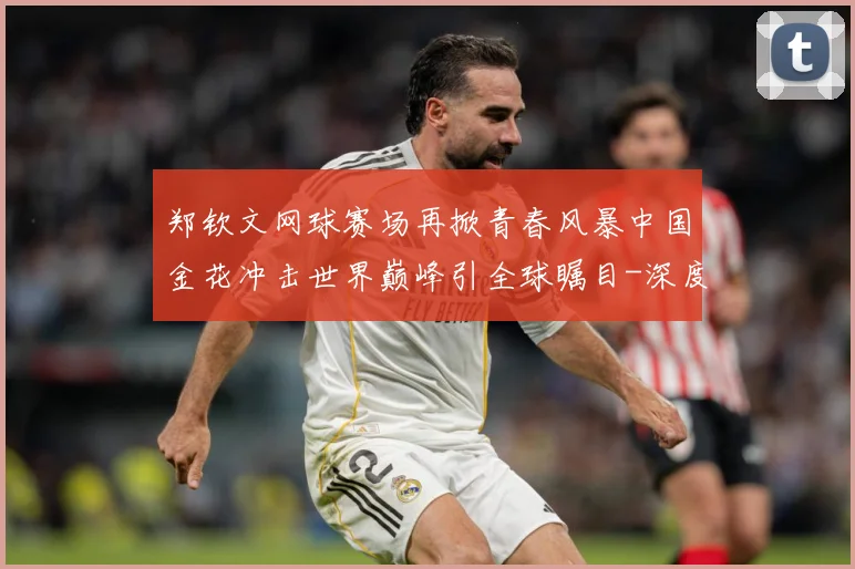 郑钦文网球赛场再掀青春风暴中国金花冲击世界巅峰引全球瞩目-深度解析
