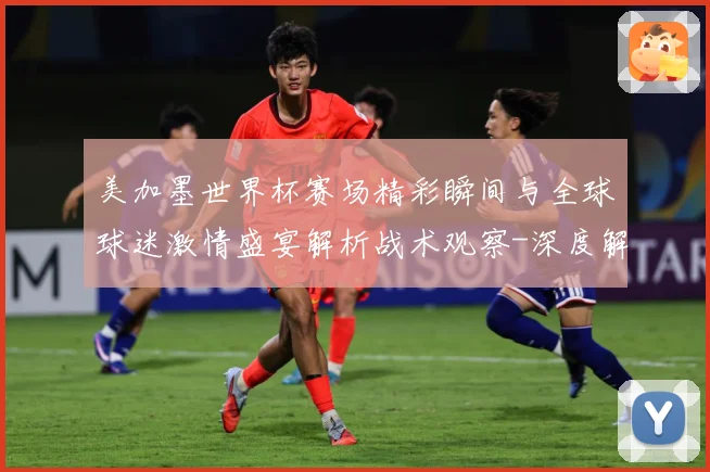美加墨世界杯赛场精彩瞬间与全球球迷激情盛宴解析战术观察-深度解析
