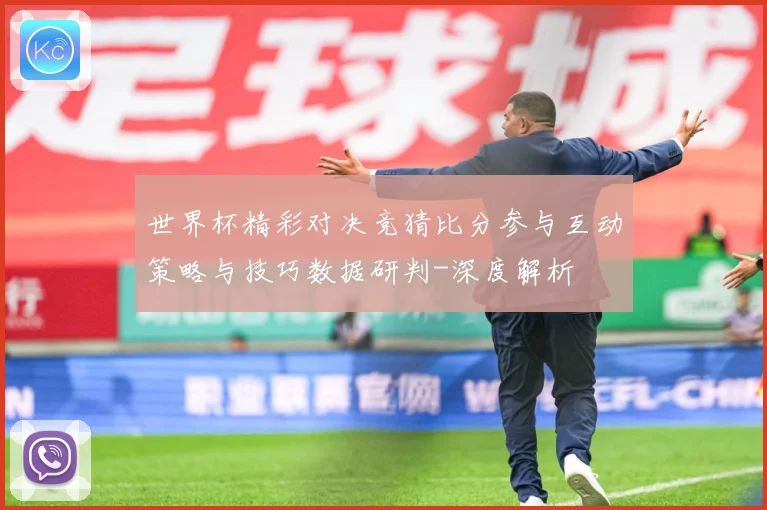 世界杯精彩对决竞猜比分参与互动策略与技巧数据研判-深度解析