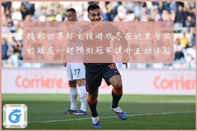 精彩世界杯竞猜游戏尽在这里与你的朋友一起预测冠军提升互动体验数据研判-深度解析