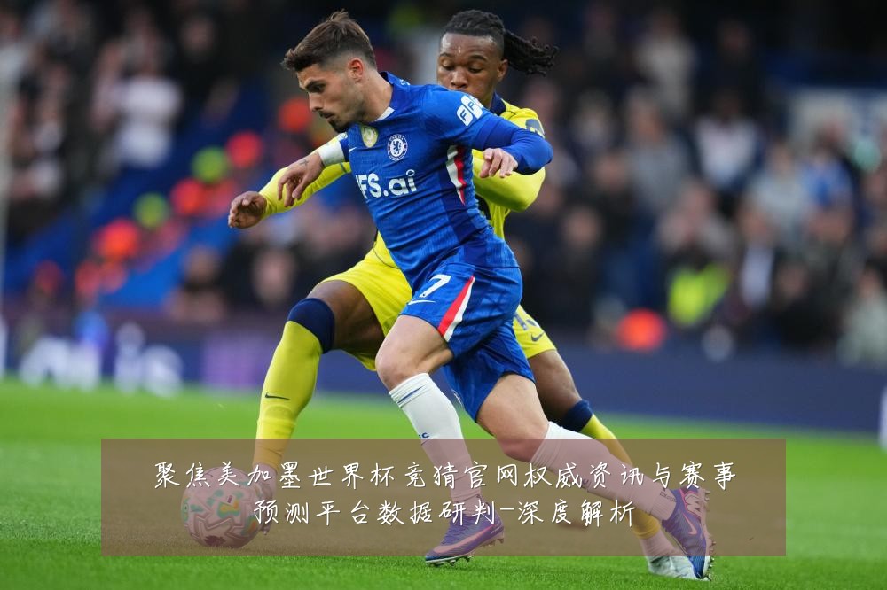 聚焦美加墨世界杯竞猜官网权威资讯与赛事预测平台数据研判-深度解析