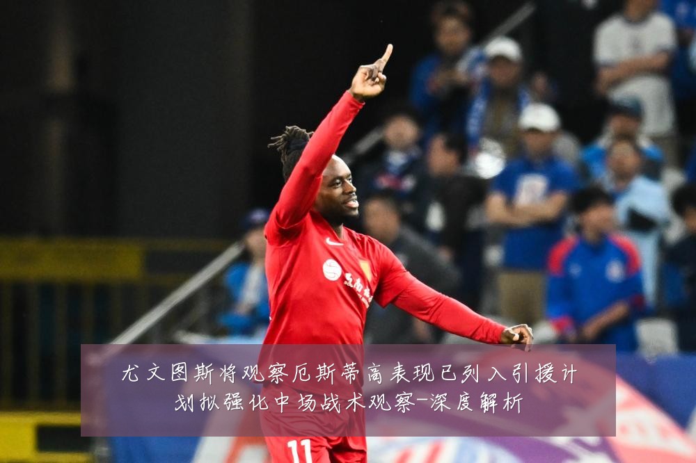 尤文图斯将观察厄斯蒂高表现已列入引援计划拟强化中场战术观察-深度解析