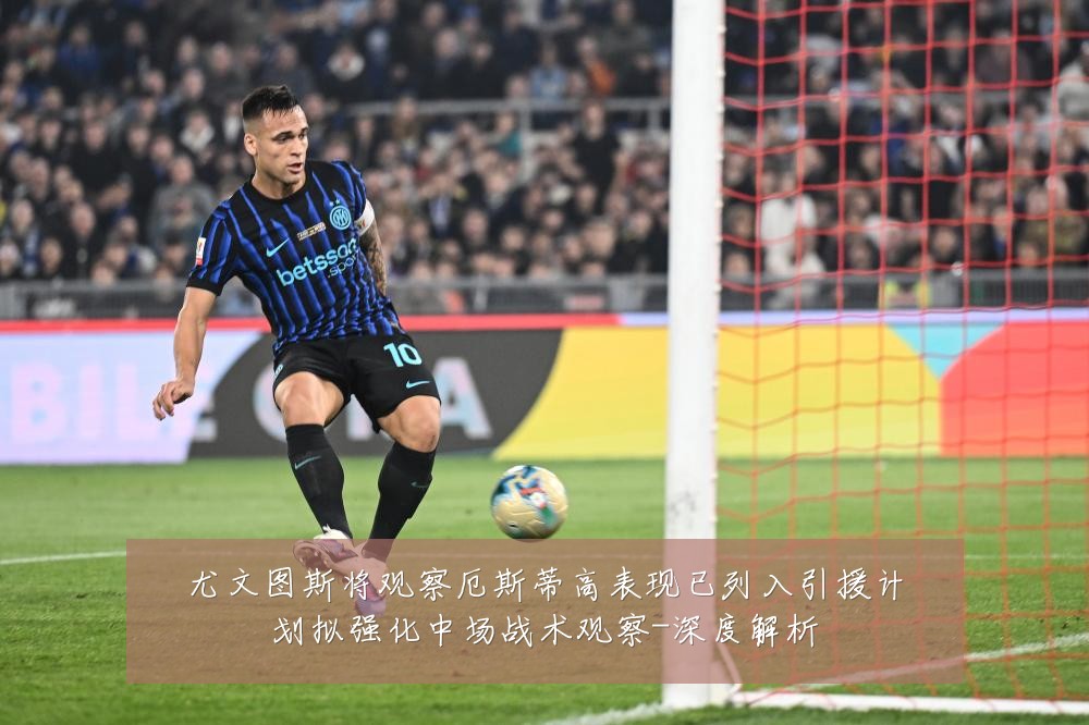 尤文图斯将观察厄斯蒂高表现已列入引援计划拟强化中场战术观察-深度解析