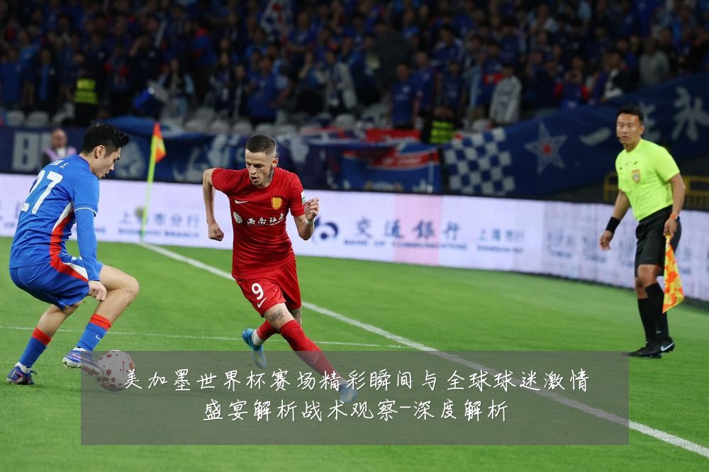 美加墨世界杯赛场精彩瞬间与全球球迷激情盛宴解析战术观察-深度解析