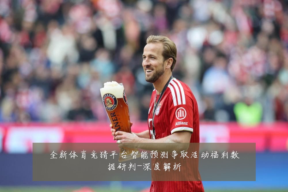 全新体育竞猜平台智能预测争取活动福利数据研判-深度解析